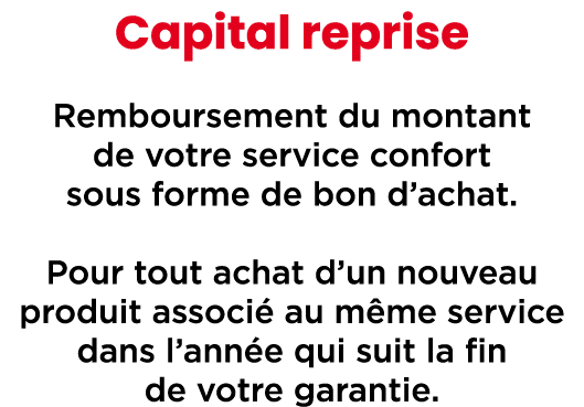 Capital reprise Remboursement du montant de votre service confort sous forme de bon d’achat. Pour tout achat d’un nou...
