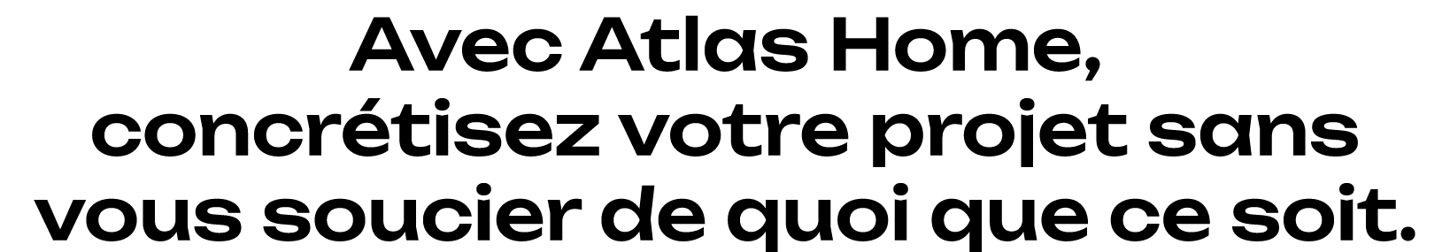 Avec Atlas Home, concr tisez votre projet sans vous soucier de quoi que ce soit.