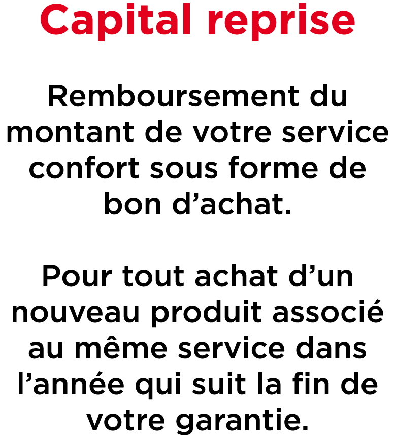 Capital reprise Remboursement du montant de votre service confort sous forme de bon d’achat. Pour tout achat d’un nou...