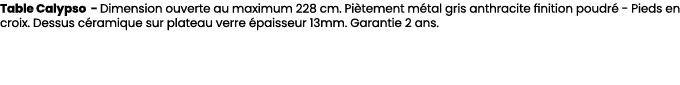 Table Calypso Dimension ouverte au maximum 228 cm. Pi tement m tal gris anthracite finition poudr Pieds en croix. De...