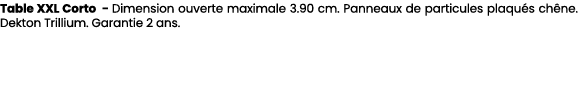 Table XXL Corto Dimension ouverte maximale 3.90 cm. Panneaux de particules plaqu s ch ne. Dekton Trillium. Garantie 2...