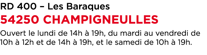 RD 400 – Les Baraques 54250 CHAMPIGNEULLES Ouvert le lundi de 14h  19h, du mardi au vendredi de 10h   12h et de 14h ...