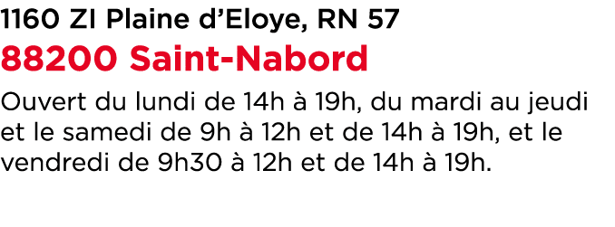 1160 ZI Plaine d’Eloye, RN 57 88200 Saint Nabord Ouvert du lundi de 14h  19h, du mardi au jeudi et le samedi de 9h  ...