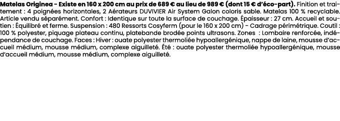 Matelas Originea Existe en 160 x 200 cm au prix de 689 € au lieu de 989 € (dont 15 € d’ co part). Finition et traitem...