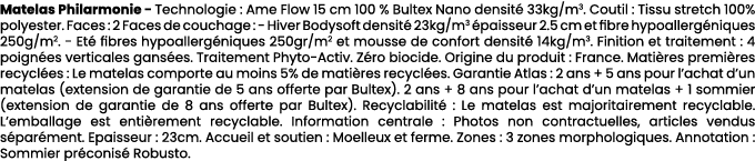 Matelas Philarmonie Technologie : Ame Flow 15 cm 100 % Bultex Nano densit 33kg/m3. Coutil : Tissu stretch 100% polye...