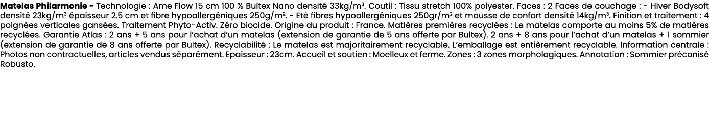 Matelas Philarmonie Technologie : Ame Flow 15 cm 100 % Bultex Nano densit 33kg/m3. Coutil : Tissu stretch 100% polye...