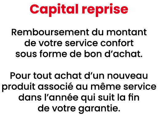 Capital reprise Remboursement du montant de votre service confort sous forme de bon d’achat. Pour tout achat d’un nou...