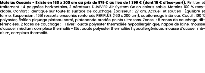 Matelas Oceanis Existe en 160 x 200 cm au prix de 979 € au lieu de 1 399 € (dont 15 € d’ co part). Finition et traite...
