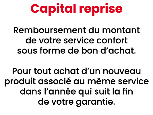 Capital reprise Remboursement du montant de votre service confort sous forme de bon d’achat. Pour tout achat d’un nou...