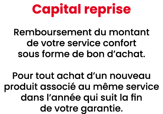 Capital reprise Remboursement du montant de votre service confort sous forme de bon d’achat. Pour tout achat d’un nou...