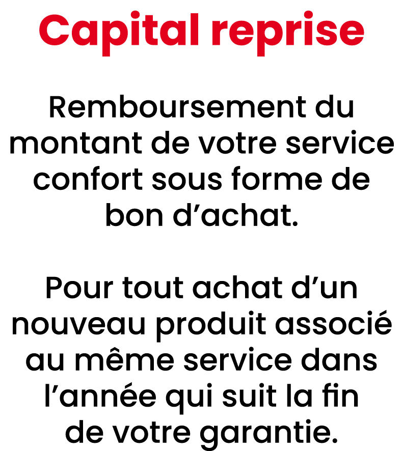Capital reprise Remboursement du montant de votre service confort sous forme de bon d’achat. Pour tout achat d’un nou...