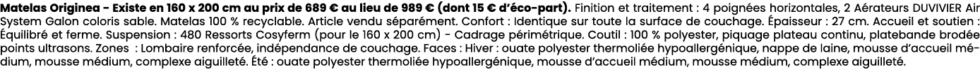 Matelas Originea Existe en 160 x 200 cm au prix de 689 € au lieu de 989 € (dont 15 € d’ co part). Finition et traitem...