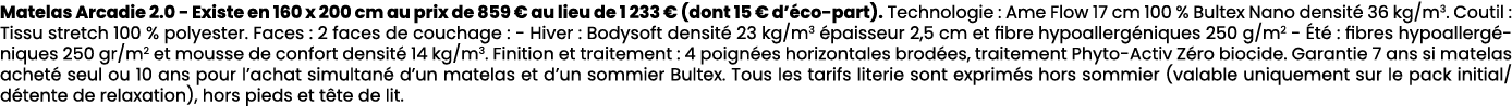 Matelas Arcadie 2.0 Existe en 160 x 200 cm au prix de 859 € au lieu de 1 233 € (dont 15 € d’ co part). Technologie : ...