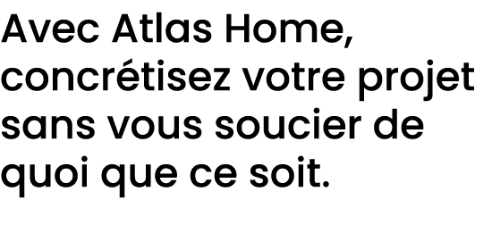 Avec Atlas Home, concr tisez votre projet sans vous soucier de quoi que ce soit.