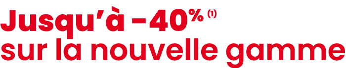Jusqu’ 40% (1) sur la nouvelle gamme