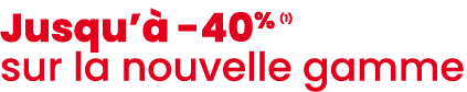 Jusqu’ 40% (1) sur la nouvelle gamme