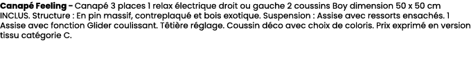 Canap Feeling Canap  3 places 1 relax  lectrique droit ou gauche 2 coussins Boy dimension 50 x 50 cm INCLUS. Structu...