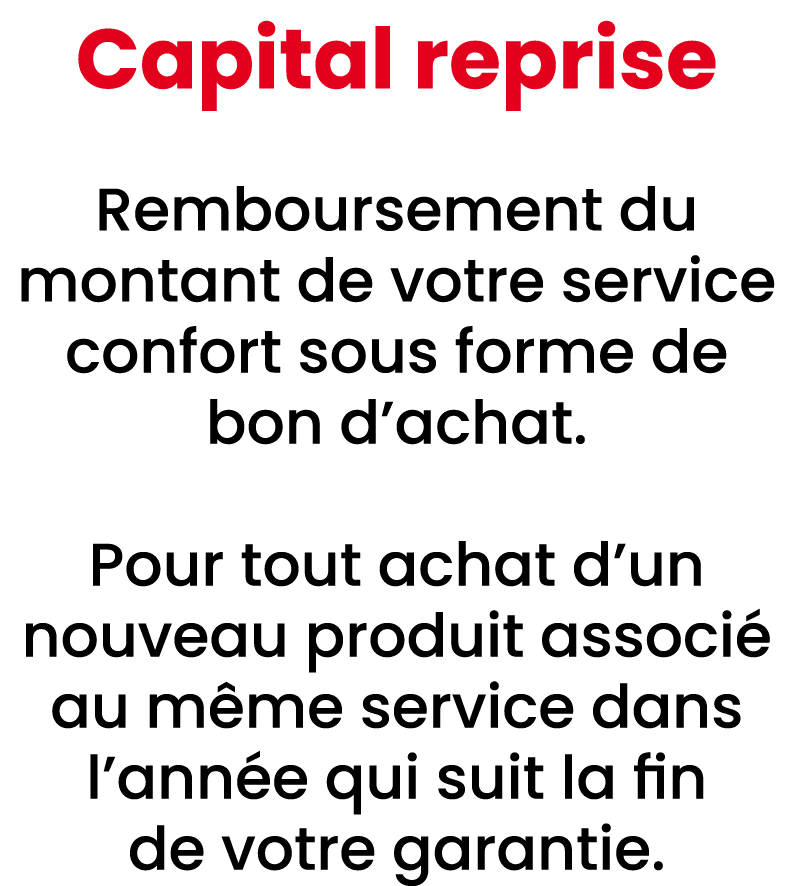 Capital reprise Remboursement du montant de votre service confort sous forme de bon d’achat. Pour tout achat d’un nou...