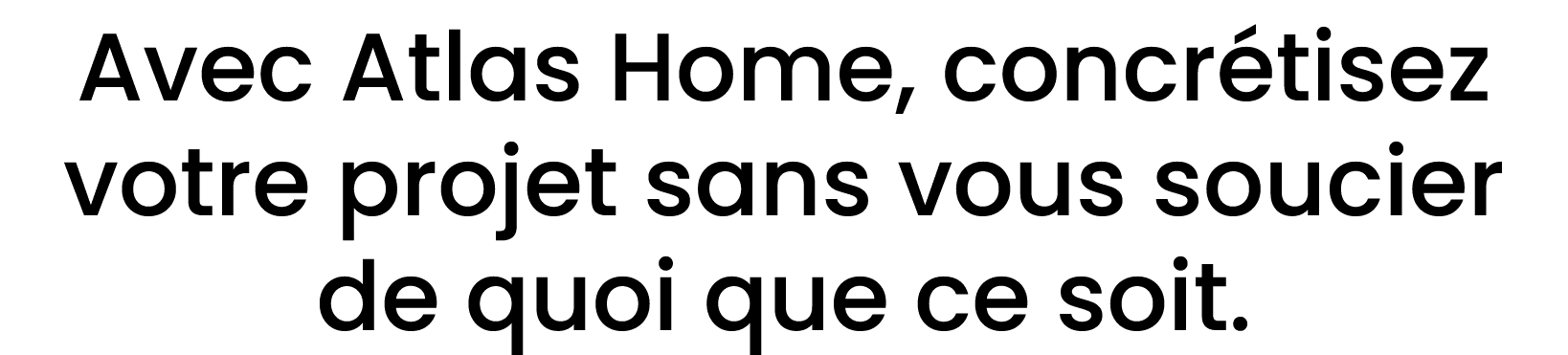 Avec Atlas Home, concr tisez votre projet sans vous soucier de quoi que ce soit.