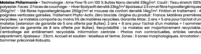 Matelas Philarmonie Technologie : Ame Flow 15 cm 100 % Bultex Nano densit 33kg/m3. Coutil : Tissu stretch 100% polye...