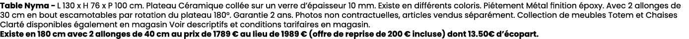 Table Nyma L 130 x H 76 x P 100 cm. Plateau C ramique coll e sur un verre d’ paisseur 10 mm. Existe en diff rents col...