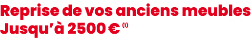 Reprise de vos anciens meubles Jusqu’ 2500 € (1)